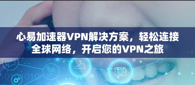 心易加速器VPN解决方案，轻松连接全球网络，开启您的VPN之旅