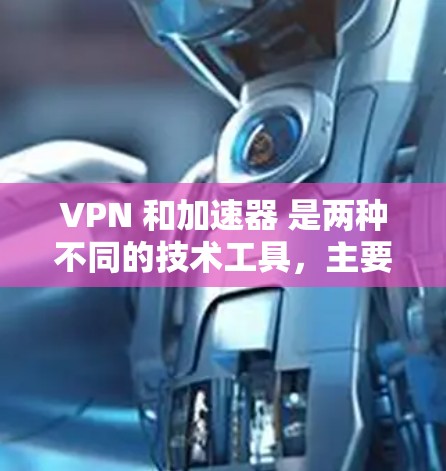 VPN 和加速器 是两种不同的技术工具，主要用于不同的场景和目的。以下是关于它们的简单介绍