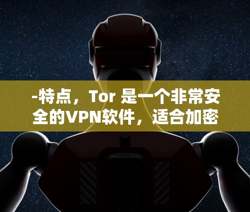 -特点，Tor 是一个非常安全的VPN软件，适合加密使用。它支持在线聊天和视频会议，适合长时间使用