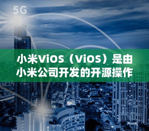 小米ViOS（ViOS）是由小米公司开发的开源操作系统，属于Android版的系统。它结合了Android和iOS的特性，提供了一种更接近第三方开发的体验。以下是一些关于使用ViOS的详细步骤