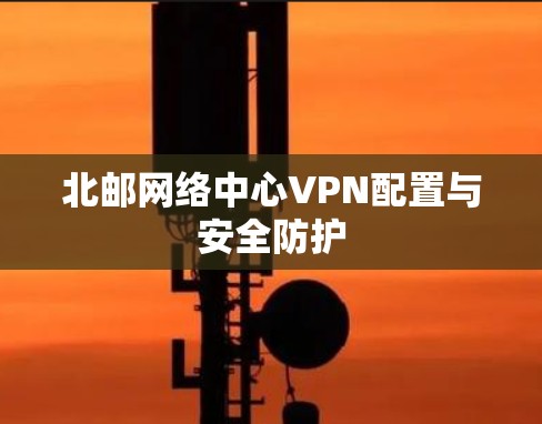 北邮网络中心VPN配置与安全防护