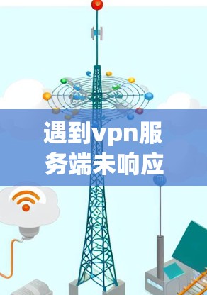 遇到vpn服务端未响应的问题，通常需要结合多个因素进行排查和解决。以下是一个详细且结构化的解决方案