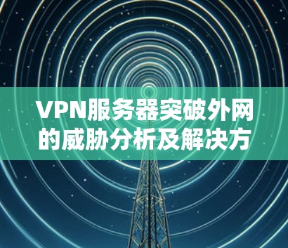 VPN服务器突破外网的威胁分析及解决方案