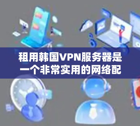 租用韩国VPN服务器是一个非常实用的网络配置，可以帮助你提升带宽，特别是在网课、视频流或视频会议中。以下是一个详细的步骤指南，帮助你了解如何租用韩国VPN服务器
