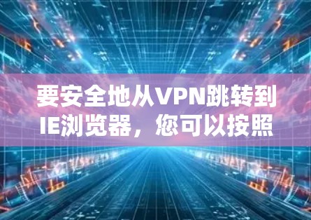要安全地从VPN跳转到IE浏览器，您可以按照以下步骤操作