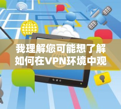 我理解您可能想了解如何在VPN环境中观看网页，或者您可能在使用VPN时遇到了一些问题，需要帮助解决。以下是关于VPN和如何观看网页的一些基本信息和常见问题解答