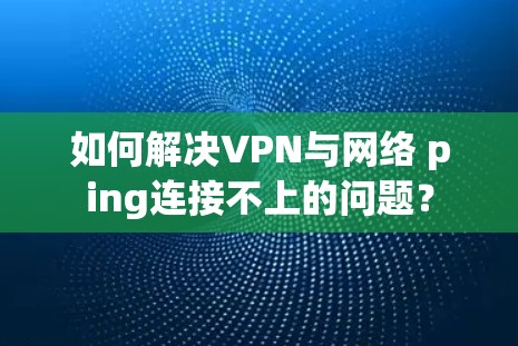 如何解决VPN与网络 ping连接不上的问题？