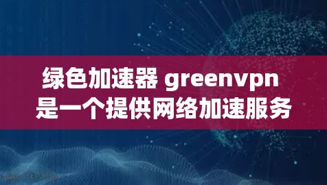 绿色加速器 greenvpn 是一个提供网络加速服务的软件或应用，旨在帮助用户在不花费额外费用的情况下，获得更高的网络带宽和更快的连接体验。以下是一些关于 greenvpn 的信息