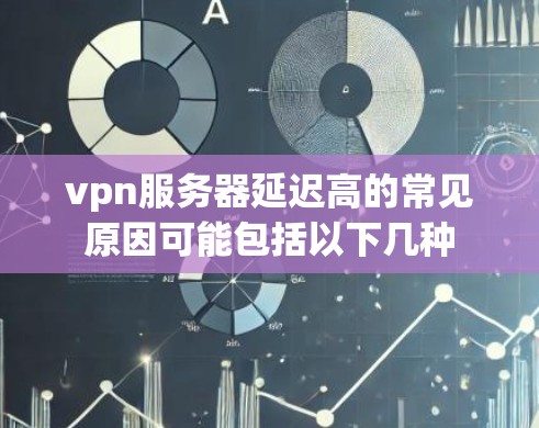 vpn服务器延迟高的常见原因可能包括以下几种