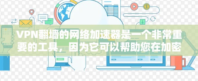VPN翻墙的网络加速器是一个非常重要的工具，因为它可以帮助您在加密的环境中快速连接多个VPN服务器，同时保持数据的隐私和安全。以下是一些推荐的网络加速器工具，适合用于翻墙的场景