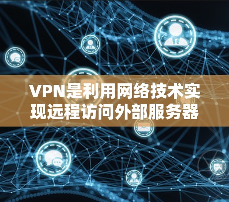 VPN是利用网络技术实现远程访问外部服务器的工具，提供安全、便捷的网络访问方式。以下是对VPN的详细介绍