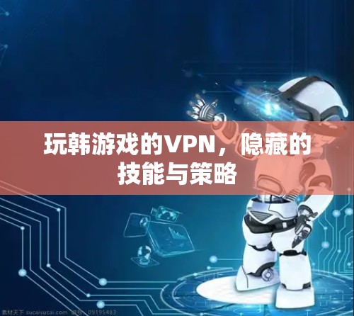 玩韩游戏的VPN,隐藏的技能与策略 玩韩游戏的VPN,隐藏的技能与策略
