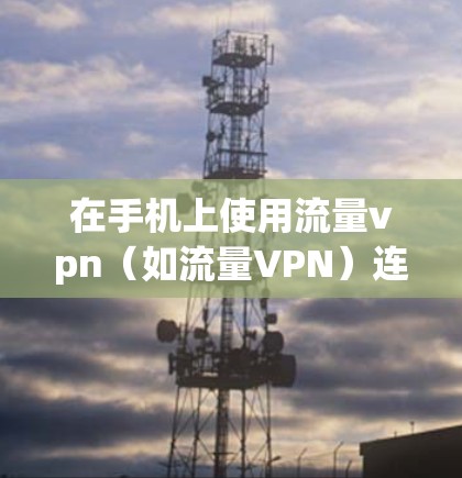 在手机上使用流量vpn(如流量VPN)连接服务器,通常涉及以下几个步骤 在手机上使用流量vpn(如流量VPN)连接服务器,通常涉及以下几个步骤