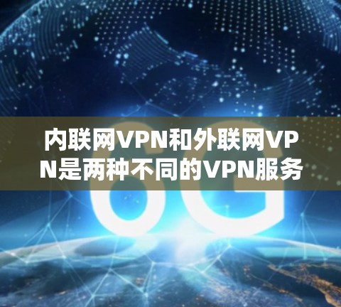 内联网VPN和外联网VPN是两种不同的VPN服务类型，主要区别在于它们通过的互联网服务和目标用户的需求。以下是详细的对比和总结