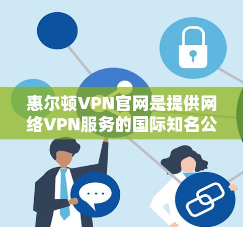 惠尔顿VPN官网是提供网络VPN服务的国际知名公司，主要提供加密协议，如Diffie-Hellman和SSH，以保护用户的数据安全。以下是一些关于惠尔顿VPN官网的信息
