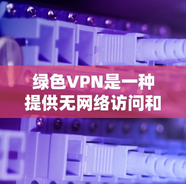 绿色VPN是一种提供无网络访问和无连接功能的VPN服务，适合那些希望避免使用第三方服务的安全需求。以下是对绿色VPN的详细分析和推荐