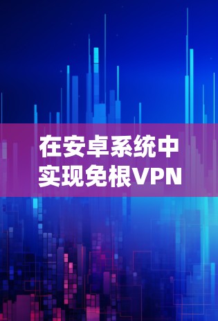 在安卓系统中实现免根VPN连接，可以通过以下步骤逐步完成