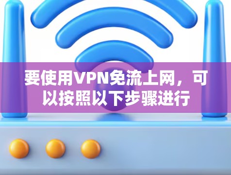 要使用VPN免流上网，可以按照以下步骤进行