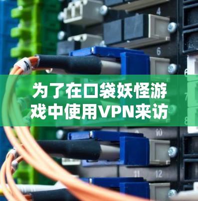 为了在口袋妖怪游戏中使用VPN来访问外部网站或应用程序，以下是一些推荐的VPN服务及其下载链接。这些服务通常适用于PS3、PS4和Xbox系列游戏机
