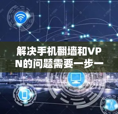 解决手机翻墙和VPN的问题需要一步一步来，确保它们不会影响你的使用体验。以下是一些方法和步骤，帮助你轻松解决这些问题