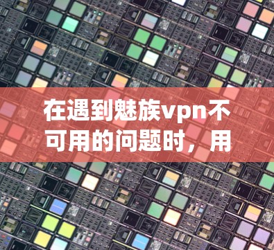 在遇到魅族vpn不可用的问题时，用户通常需要通过以下步骤来解决问题