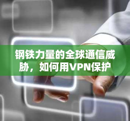 钢铁力量的全球通信威胁，如何用VPN保护钢铁企业的未来