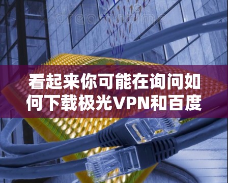 看起来你可能在询问如何下载极光VPN和百度云的软件包。极光VPN和百度云通常需要通过软件包来使用，具体操作如下