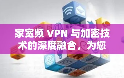家宽频 VPN 与加密技术的深度融合，为您的网络保驾护航