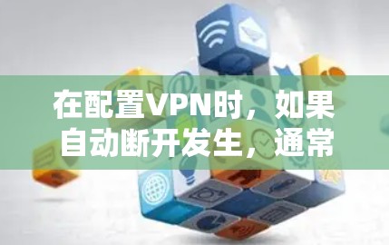 在配置VPN时,如果自动断开发生,通常是由于配置问题。以下是一些常见的配置错误和如何修复它们 在配置VPN时,如果自动断开发生,通常是由于配置问题。以下是一些常见的配置错误和如何修复它们