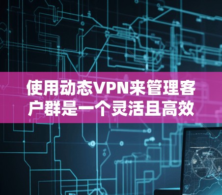 使用动态VPN来管理客户群是一个灵活且高效的解决方案，以下是详细的步骤和建议