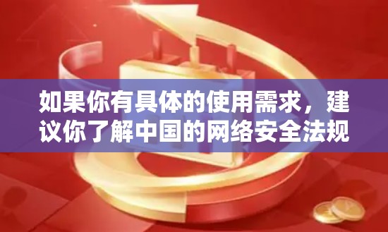 如果你有具体的使用需求，建议你了解中国的网络安全法规，并确保使用符合规定的VPN服务。同时，遵守中国的网络空间管理规定，保护个人信息和网络安全