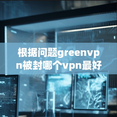 根据问题greenvpn被封哪个vpn最好用，以下是逐步的解答