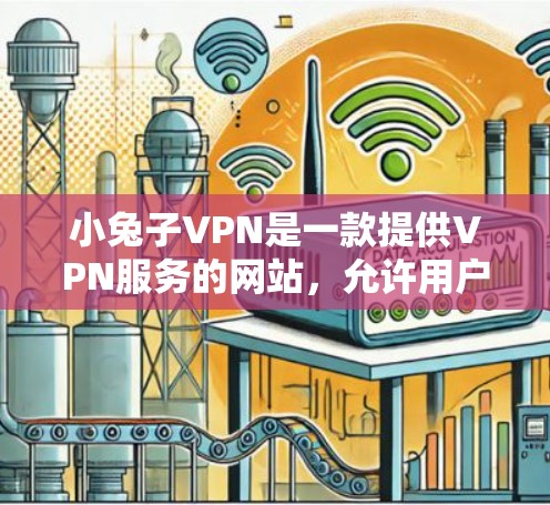 小兔子VPN是一款提供VPN服务的网站，允许用户访问网络资源并下载内容。为了下载和使用小兔子VPN，您可以按照以下步骤进行操作