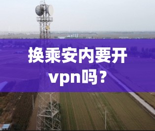 换乘安内要开vpn吗? 换乘安内要开vpn吗?