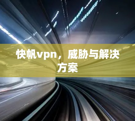 快帆vpn,威胁与解决方案 快帆vpn,威胁与解决方案