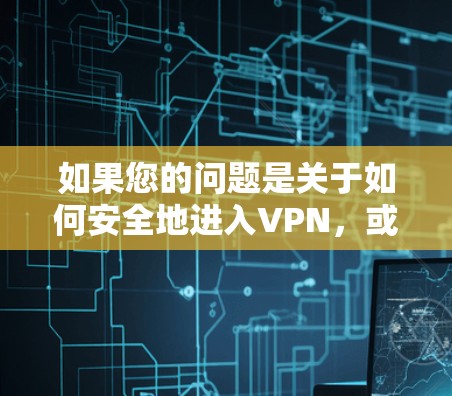 如果您的问题是关于如何安全地进入VPN，或者在使用VPN过程中遇到的技术问题，以下是一些可能的解决方案和建议