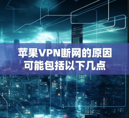 苹果VPN断网的原因可能包括以下几点