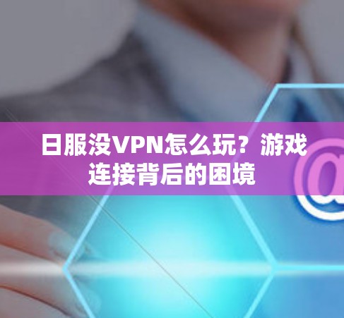 日服没VPN怎么玩？游戏连接背后的困境