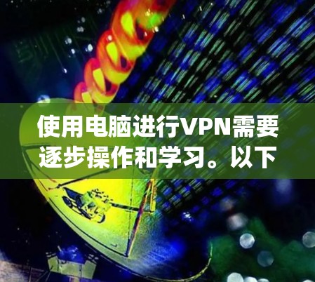 使用电脑进行VPN需要逐步操作和学习。以下是一 step-by-step 的指南，帮助您顺利完成VPN使用