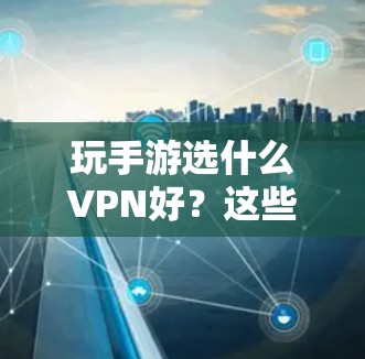玩手游选什么VPN好？这些选项你值得考虑！