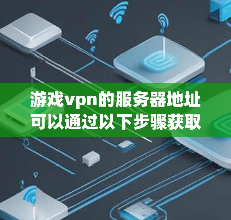 游戏vpn的服务器地址可以通过以下步骤获取