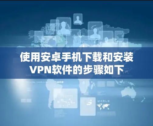 使用安卓手机下载和安装VPN软件的步骤如下