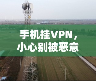 手机挂VPN，小心别被恶意软件感染，保护自己不被攻击