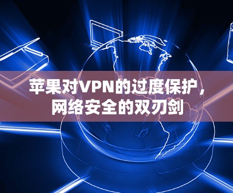 苹果对VPN的过度保护,网络安全的双刃剑 苹果对VPN的过度保护,网络安全的双刃剑