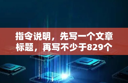 指令说明，先写一个文章标题，再写不少于829个字的文章内容