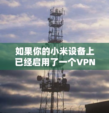 如果你的小米设备上已经启用了一个VPN，并且这个VPN不起作用，可能是由于以下原因导致的
