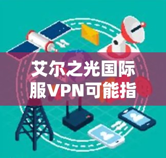 艾尔之光国际服VPN可能指的是艾尔之光（Alcatel-Lucent）在全球范围内提供的国际版VPN服务。艾尔之光作为全球领先的网络设备制造商，提供多种VPN解决方案，包括国际版的艾尔之光国际版