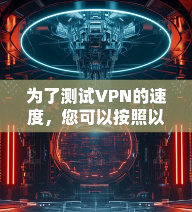 为了测试VPN的速度，您可以按照以下步骤进行操作