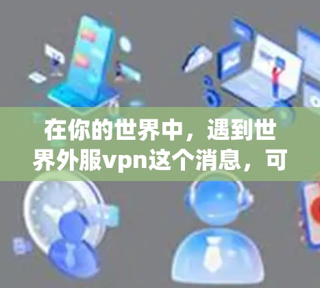 在你的世界中，遇到世界外服vpn这个消息，可能是由于游戏中的某些设置导致的。以下是一些可能的解释和解决方法