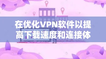 在优化VPN软件以提高下载速度和连接体验方面，可以采用以下策略